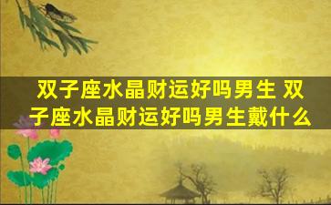 双子座水晶财运好吗男生 双子座水晶财运好吗男生戴什么